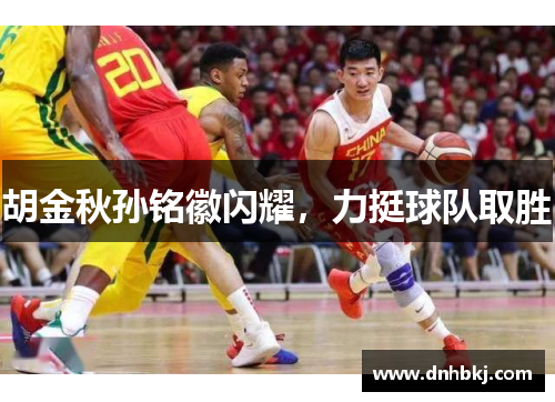 胡金秋孙铭徽闪耀，力挺球队取胜
