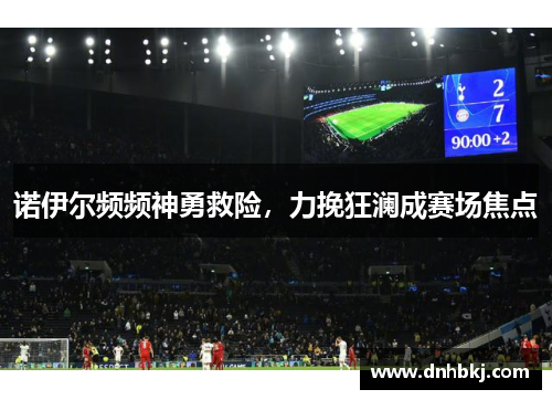 诺伊尔频频神勇救险，力挽狂澜成赛场焦点