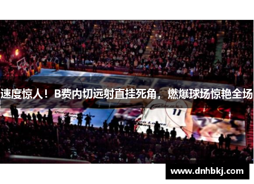 速度惊人！B费内切远射直挂死角，燃爆球场惊艳全场
