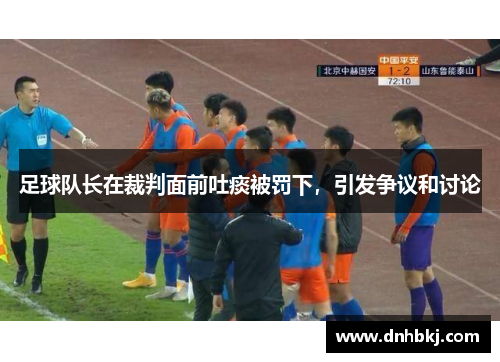 足球队长在裁判面前吐痰被罚下，引发争议和讨论